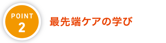 POINT.2 最先端ケアの学び