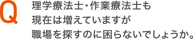 理学療法士・作業療法士も現在は増えていますが職場を探すのに困らないでしょうか。