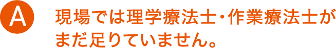 現場では理学療法士・作業療法士がまだ足りていません。